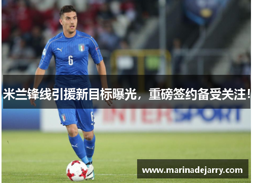 米兰锋线引援新目标曝光，重磅签约备受关注！