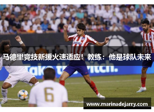 马德里竞技新援火速适应！教练：他是球队未来